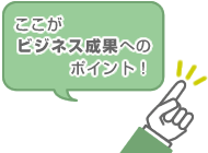 【ここがビジネス成功へのポイント！】